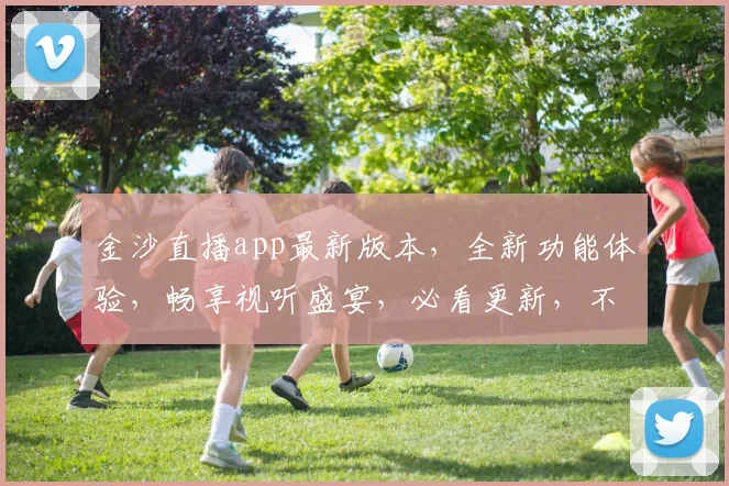 金沙直播app最新版本，全新功能体验，畅享视听盛宴，必看更新，不容错过，三重惊喜等你来