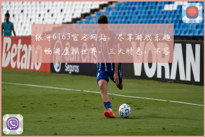 银河6163官方网站，尽享游戏乐趣，畅游虚拟世界，三大特色，不容错过，体验非凡
