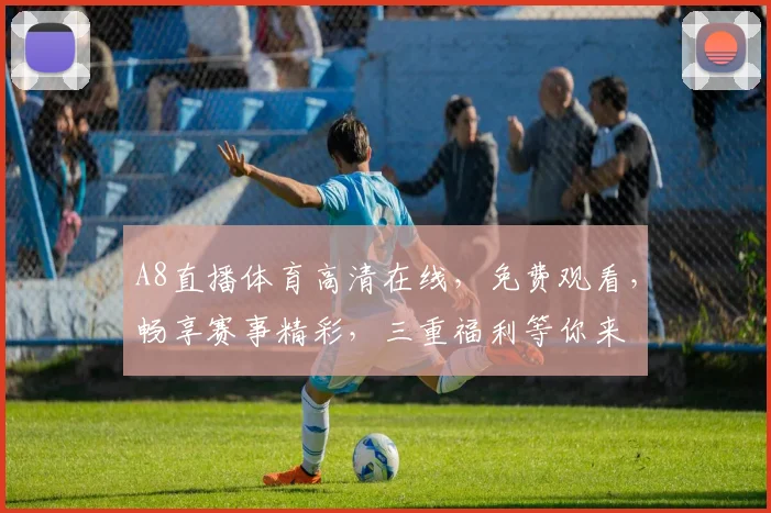 A8直播体育高清在线，免费观看，畅享赛事精彩，三重福利等你来