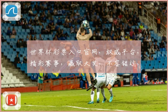 世界杯彩票入口官网，权威平台，精彩赛事，赢取大奖，不容错过，立即进入