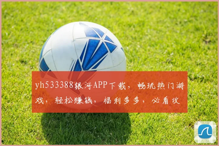 yh533388银河APP下载，畅玩热门游戏，轻松赚钱，福利多多，必看攻略，不容错过