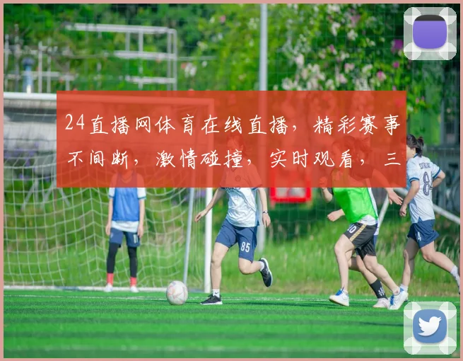 24直播网体育在线直播，精彩赛事不间断，激情碰撞，实时观看，三重福利，不容错过