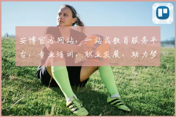 安博官方网站，一站式教育服务平台，专业培训，职业发展，助力梦想起航，成就未来