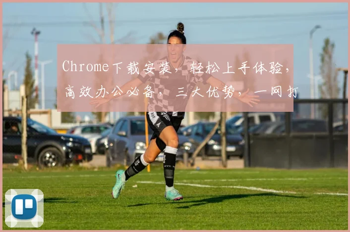 Chrome下载安装，轻松上手体验，高效办公必备，三大优势，一网打尽
