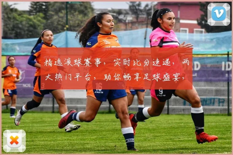 精选滚球赛事，实时比分速递，两大热门平台，助你畅享足球盛宴，一触即达