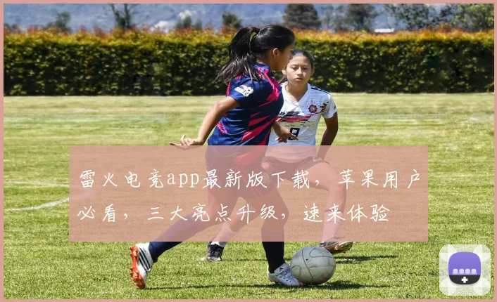 雷火电竞app最新版下载，苹果用户必看，三大亮点升级，速来体验