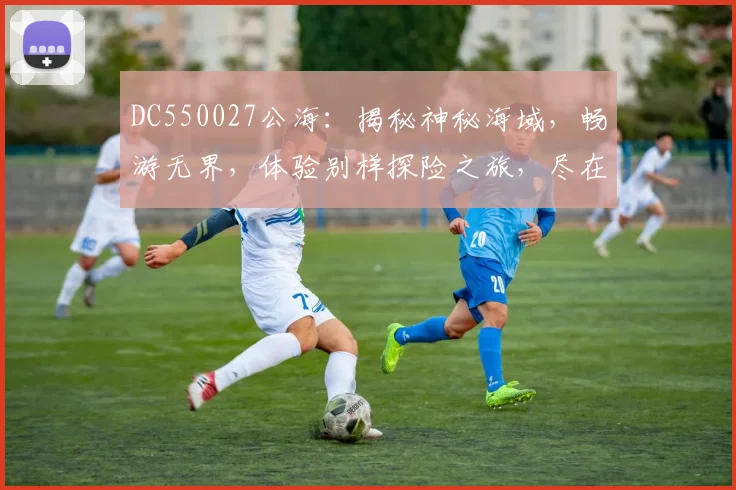 DC550027公海：揭秘神秘海域，畅游无界，体验别样探险之旅，尽在其中，三大亮点不容错过