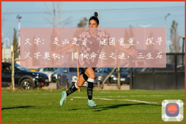 又字：是凶是吉，谜团重重，探寻汉字奥秘，揭秘命运之谜，三生石上留名。