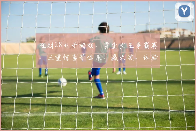 旺财28电子游戏，赏金女王争霸赛，三重惊喜等你来，赢大奖，体验刺激