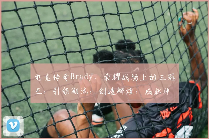 电竞传奇Brady，荣耀战场上的三冠王，引领潮流，创造辉煌，成就非凡三冠之路