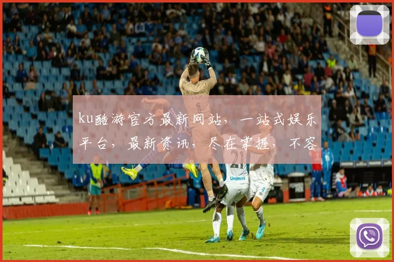 ku酷游官方最新网站，一站式娱乐平台，最新资讯，尽在掌握，不容错过