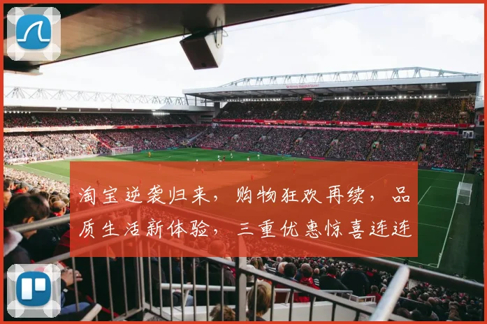 淘宝逆袭归来，购物狂欢再续，品质生活新体验，三重优惠惊喜连连，不容错过