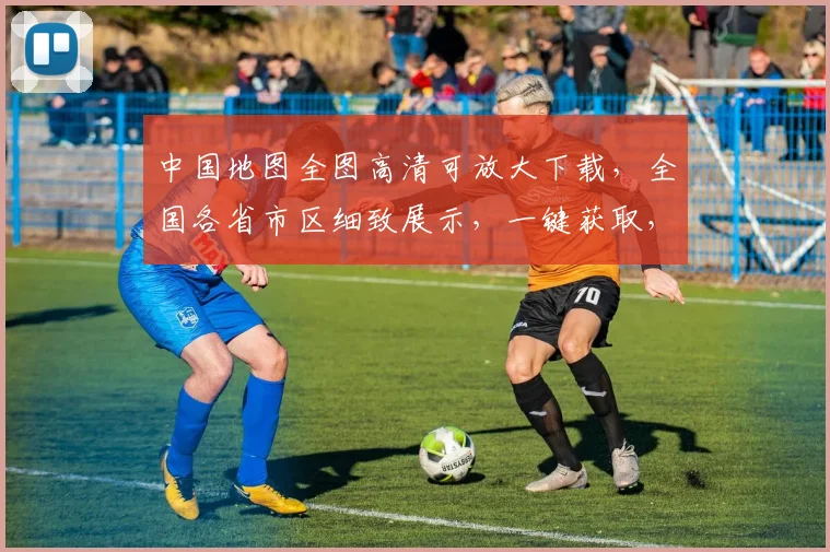 中国地图全图高清可放大下载，全国各省市区细致展示，一键获取，详尽无遗，轻松下载